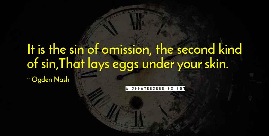 Ogden Nash Quotes: It is the sin of omission, the second kind of sin,That lays eggs under your skin.
