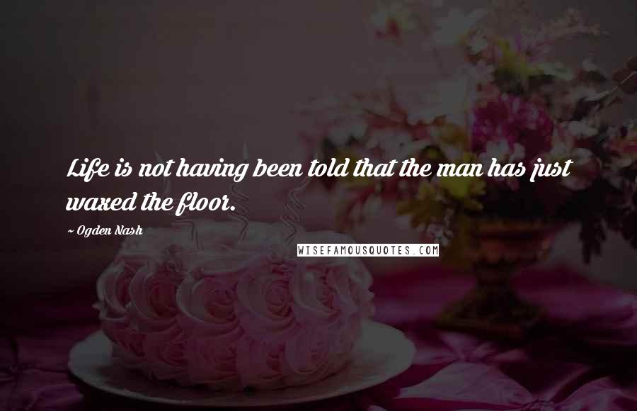 Ogden Nash Quotes: Life is not having been told that the man has just waxed the floor.