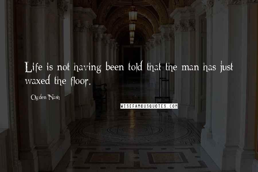 Ogden Nash Quotes: Life is not having been told that the man has just waxed the floor.