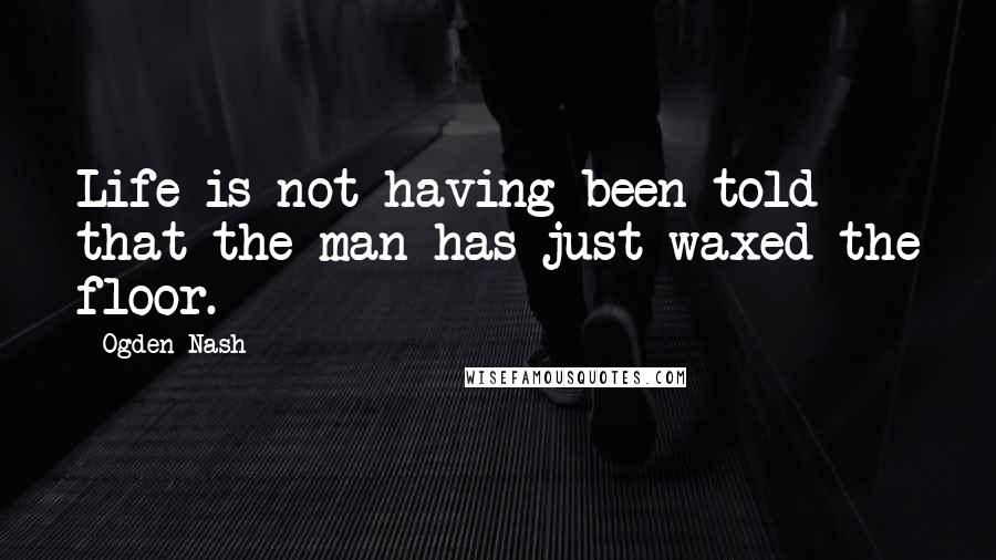 Ogden Nash Quotes: Life is not having been told that the man has just waxed the floor.