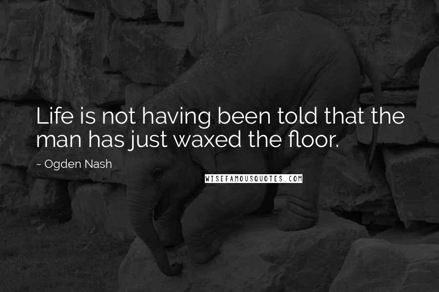 Ogden Nash Quotes: Life is not having been told that the man has just waxed the floor.