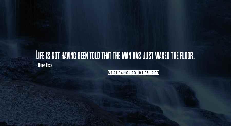 Ogden Nash Quotes: Life is not having been told that the man has just waxed the floor.