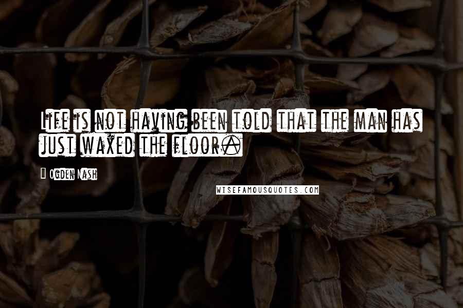 Ogden Nash Quotes: Life is not having been told that the man has just waxed the floor.