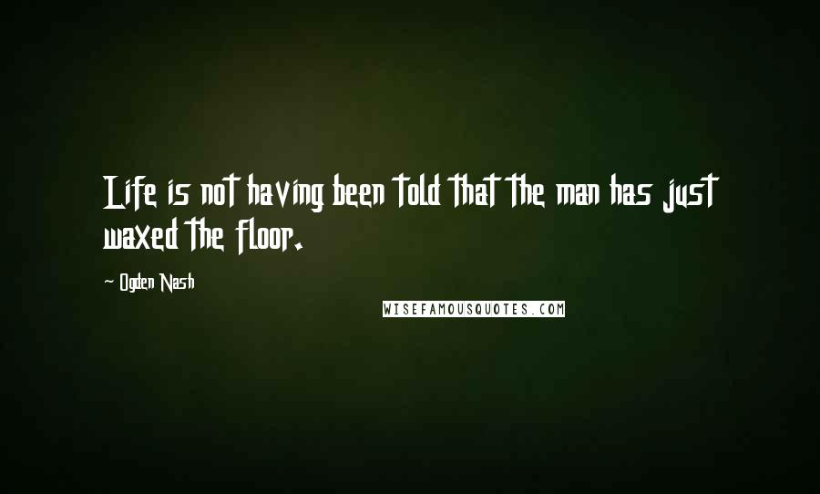 Ogden Nash Quotes: Life is not having been told that the man has just waxed the floor.