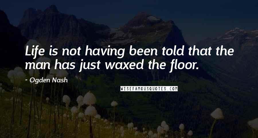 Ogden Nash Quotes: Life is not having been told that the man has just waxed the floor.