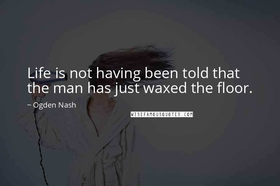 Ogden Nash Quotes: Life is not having been told that the man has just waxed the floor.