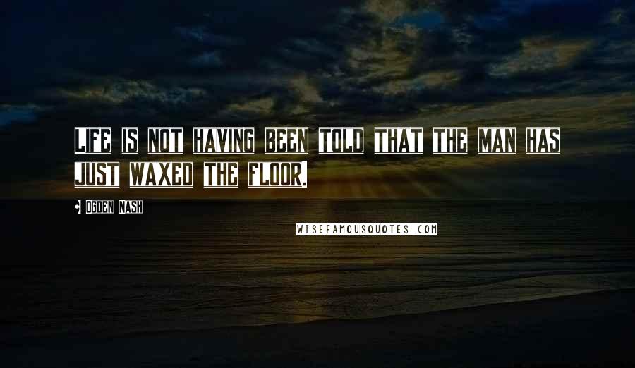 Ogden Nash Quotes: Life is not having been told that the man has just waxed the floor.