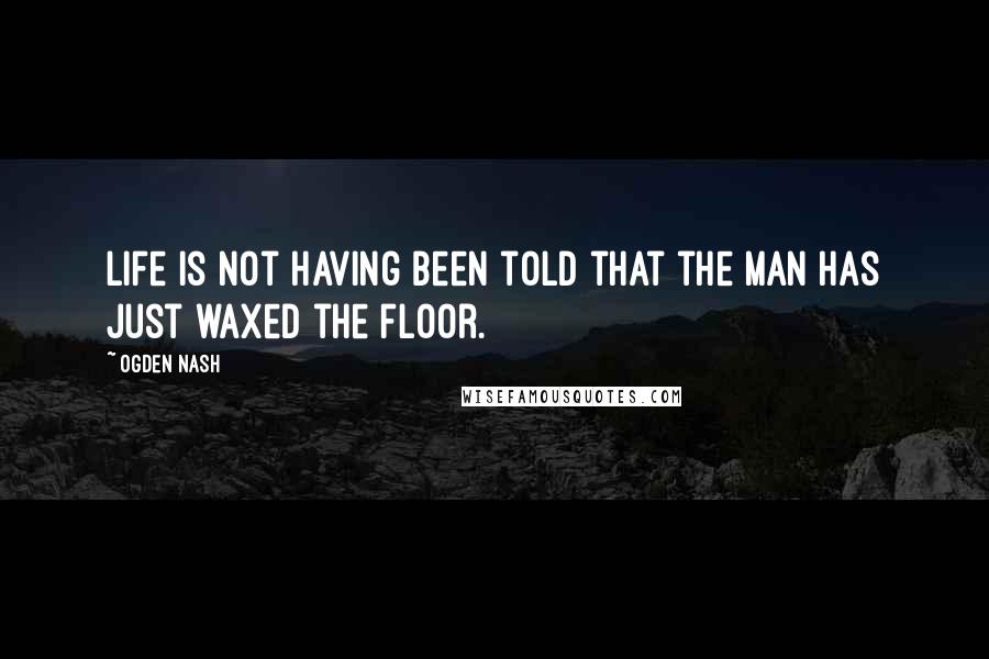 Ogden Nash Quotes: Life is not having been told that the man has just waxed the floor.