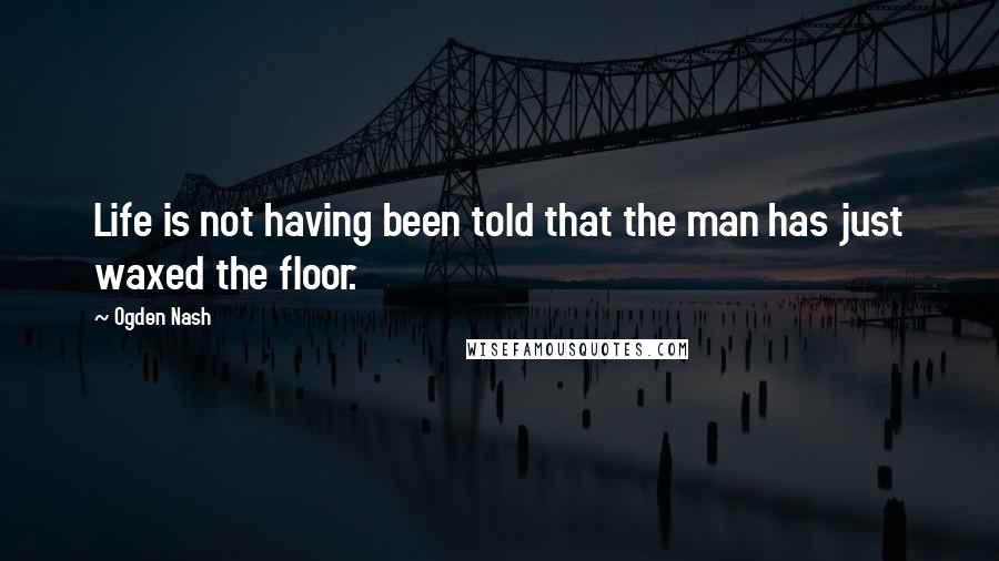 Ogden Nash Quotes: Life is not having been told that the man has just waxed the floor.