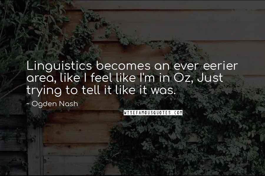 Ogden Nash Quotes: Linguistics becomes an ever eerier area, like I feel like I'm in Oz, Just trying to tell it like it was.