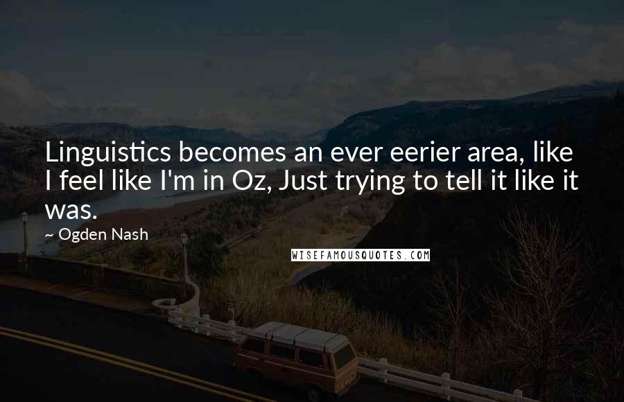 Ogden Nash Quotes: Linguistics becomes an ever eerier area, like I feel like I'm in Oz, Just trying to tell it like it was.