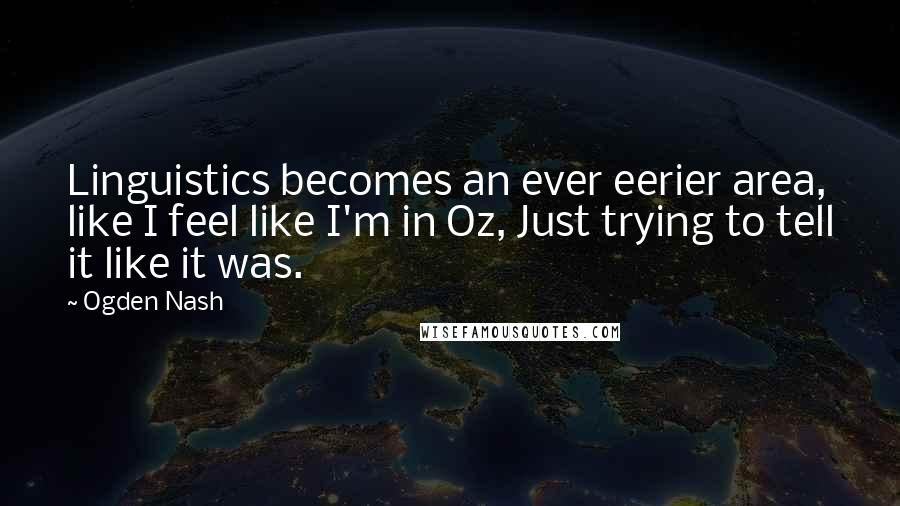 Ogden Nash Quotes: Linguistics becomes an ever eerier area, like I feel like I'm in Oz, Just trying to tell it like it was.