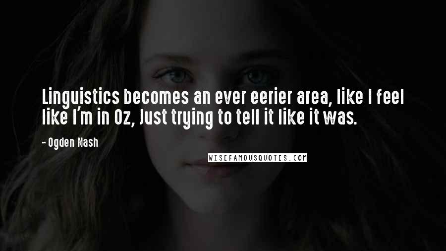 Ogden Nash Quotes: Linguistics becomes an ever eerier area, like I feel like I'm in Oz, Just trying to tell it like it was.