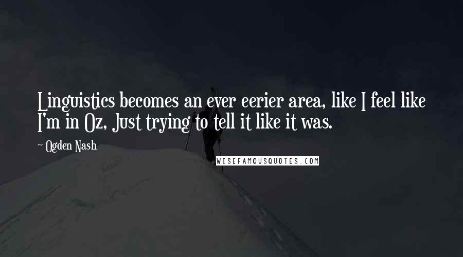 Ogden Nash Quotes: Linguistics becomes an ever eerier area, like I feel like I'm in Oz, Just trying to tell it like it was.