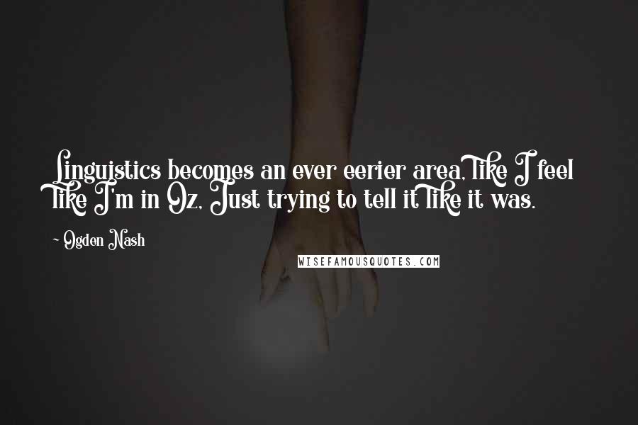Ogden Nash Quotes: Linguistics becomes an ever eerier area, like I feel like I'm in Oz, Just trying to tell it like it was.