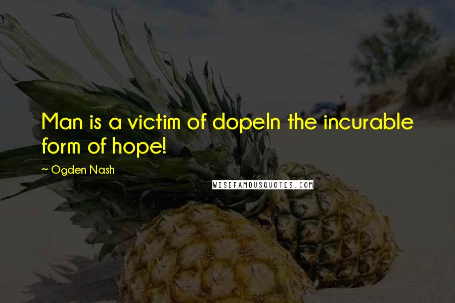 Ogden Nash Quotes: Man is a victim of dopeIn the incurable form of hope!
