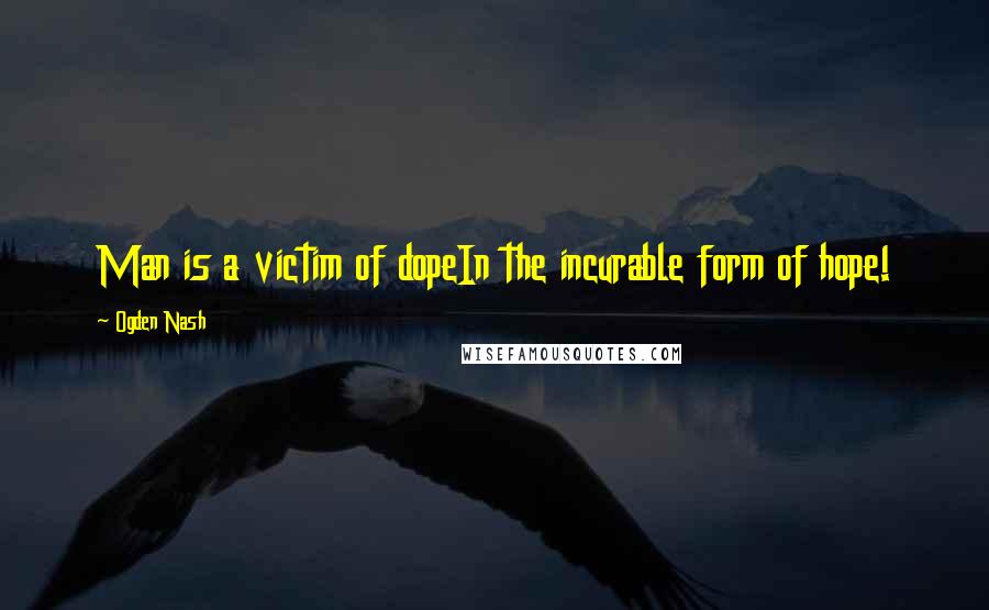 Ogden Nash Quotes: Man is a victim of dopeIn the incurable form of hope!
