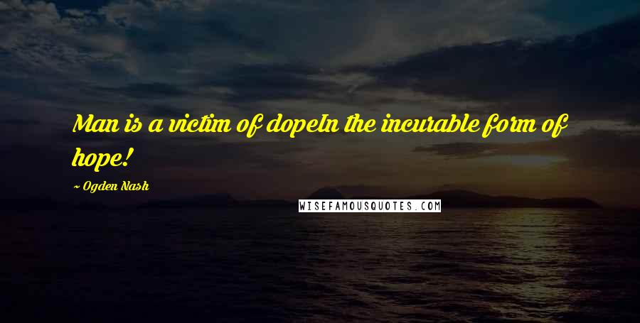 Ogden Nash Quotes: Man is a victim of dopeIn the incurable form of hope!