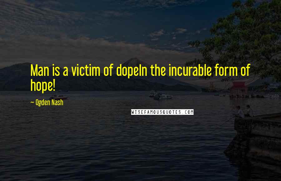Ogden Nash Quotes: Man is a victim of dopeIn the incurable form of hope!