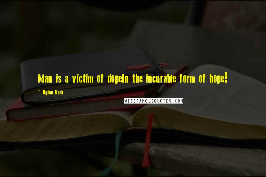 Ogden Nash Quotes: Man is a victim of dopeIn the incurable form of hope!