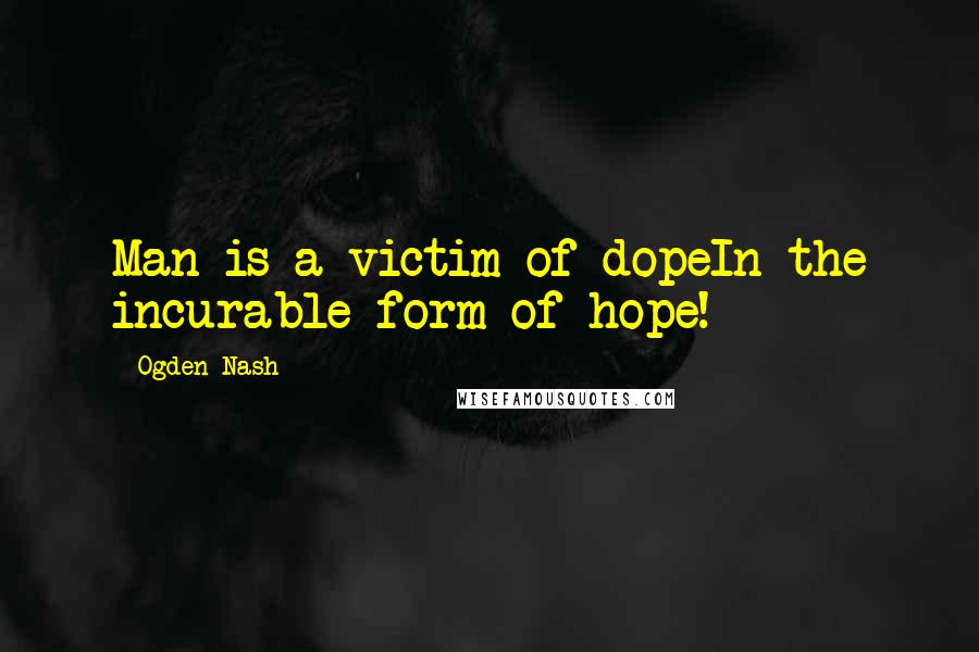 Ogden Nash Quotes: Man is a victim of dopeIn the incurable form of hope!