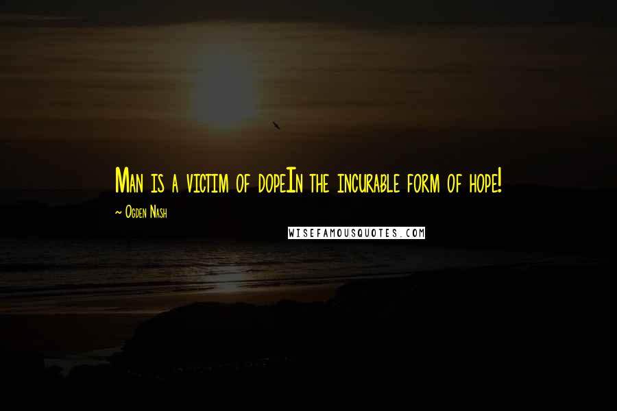 Ogden Nash Quotes: Man is a victim of dopeIn the incurable form of hope!