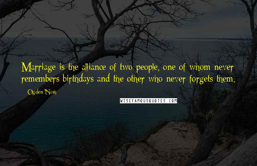 Ogden Nash Quotes: Marriage is the alliance of two people, one of whom never remembers birthdays and the other who never forgets them.