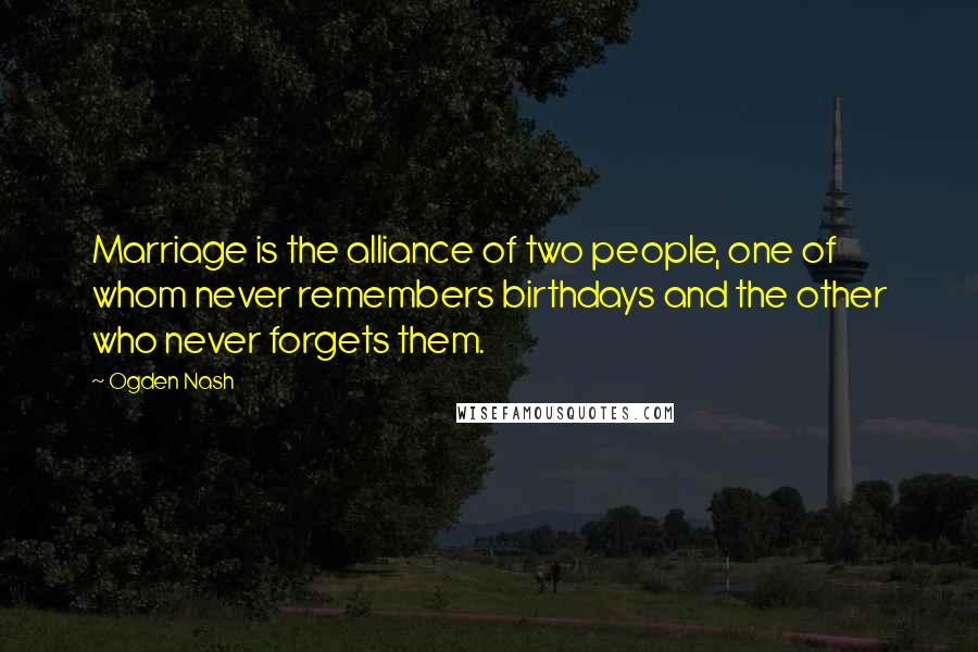 Ogden Nash Quotes: Marriage is the alliance of two people, one of whom never remembers birthdays and the other who never forgets them.