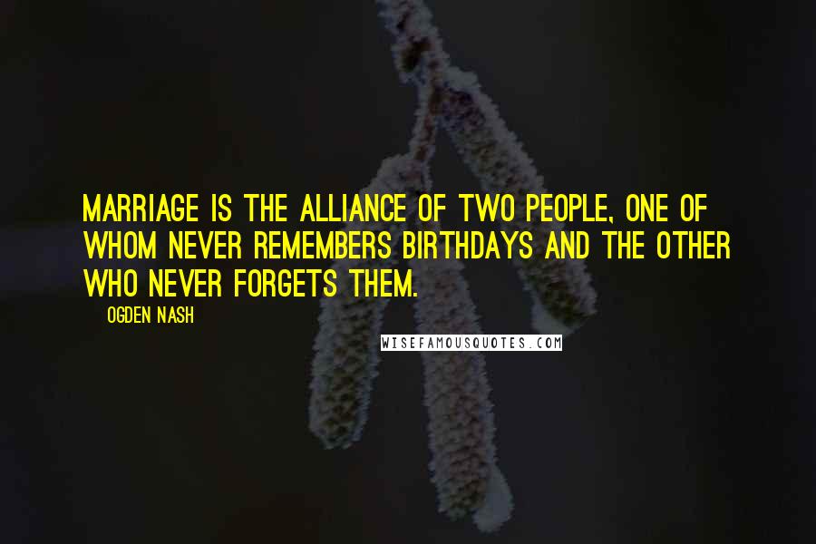 Ogden Nash Quotes: Marriage is the alliance of two people, one of whom never remembers birthdays and the other who never forgets them.