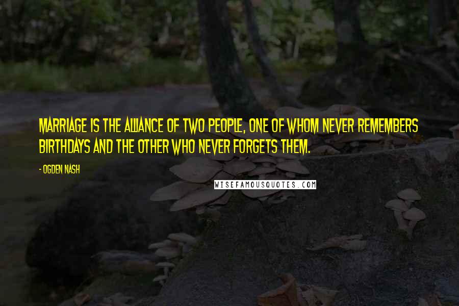 Ogden Nash Quotes: Marriage is the alliance of two people, one of whom never remembers birthdays and the other who never forgets them.