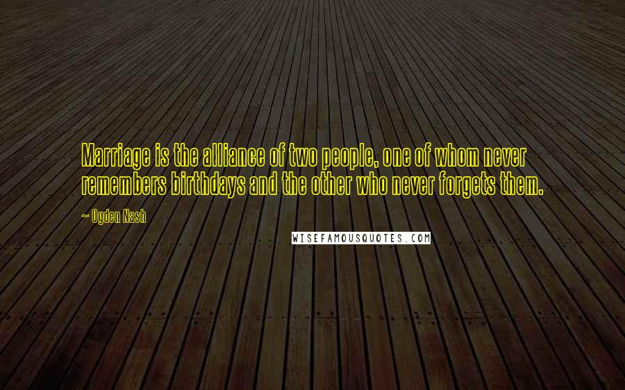 Ogden Nash Quotes: Marriage is the alliance of two people, one of whom never remembers birthdays and the other who never forgets them.