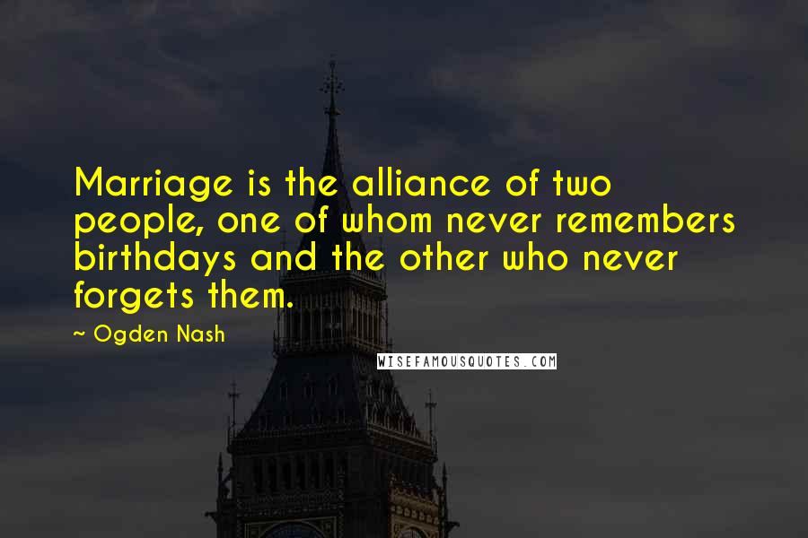 Ogden Nash Quotes: Marriage is the alliance of two people, one of whom never remembers birthdays and the other who never forgets them.