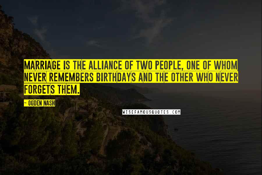 Ogden Nash Quotes: Marriage is the alliance of two people, one of whom never remembers birthdays and the other who never forgets them.