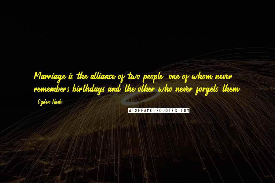 Ogden Nash Quotes: Marriage is the alliance of two people, one of whom never remembers birthdays and the other who never forgets them.