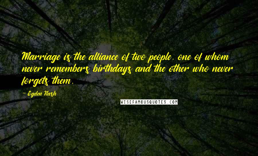 Ogden Nash Quotes: Marriage is the alliance of two people, one of whom never remembers birthdays and the other who never forgets them.