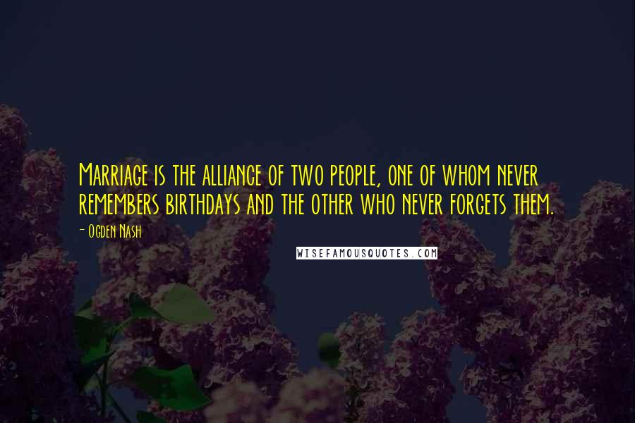 Ogden Nash Quotes: Marriage is the alliance of two people, one of whom never remembers birthdays and the other who never forgets them.