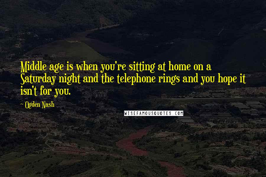 Ogden Nash Quotes: Middle age is when you're sitting at home on a Saturday night and the telephone rings and you hope it isn't for you.