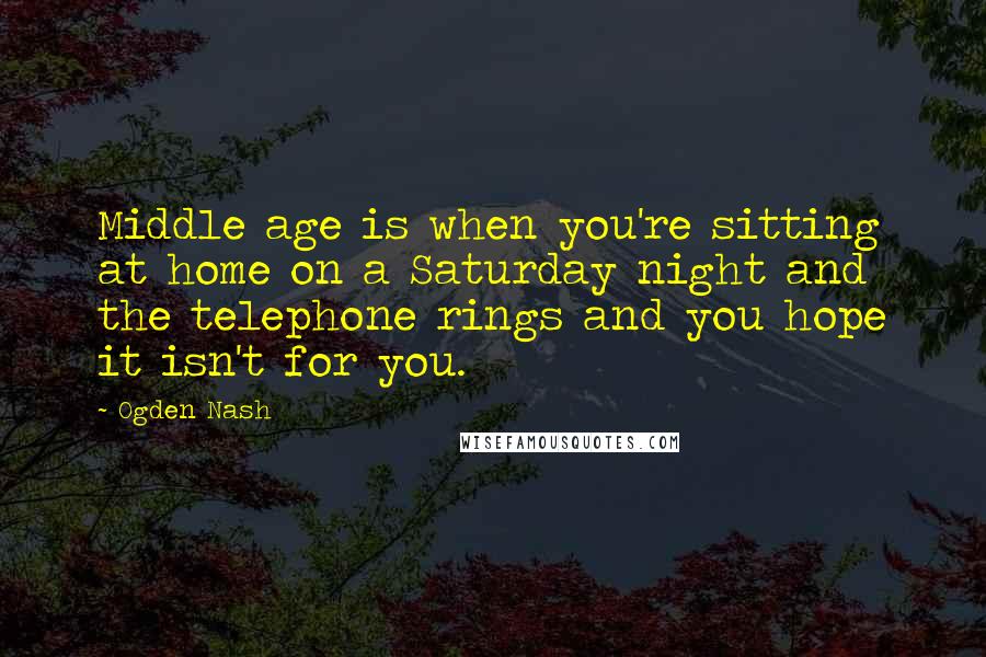 Ogden Nash Quotes: Middle age is when you're sitting at home on a Saturday night and the telephone rings and you hope it isn't for you.