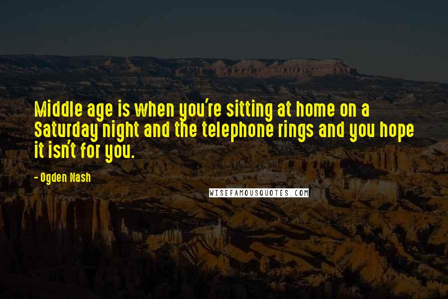 Ogden Nash Quotes: Middle age is when you're sitting at home on a Saturday night and the telephone rings and you hope it isn't for you.