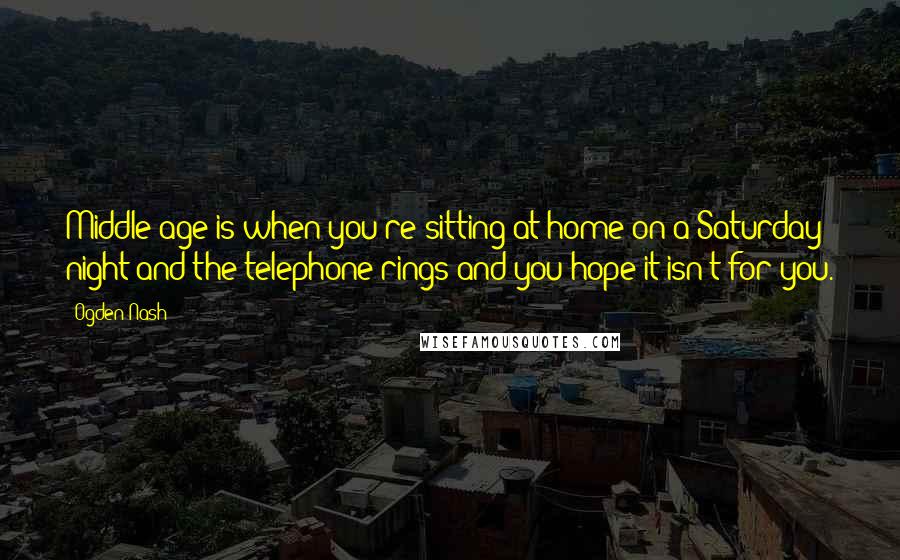 Ogden Nash Quotes: Middle age is when you're sitting at home on a Saturday night and the telephone rings and you hope it isn't for you.