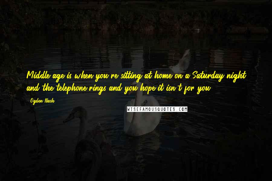 Ogden Nash Quotes: Middle age is when you're sitting at home on a Saturday night and the telephone rings and you hope it isn't for you.