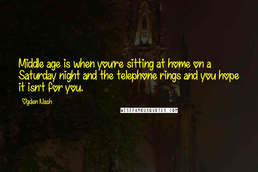 Ogden Nash Quotes: Middle age is when you're sitting at home on a Saturday night and the telephone rings and you hope it isn't for you.