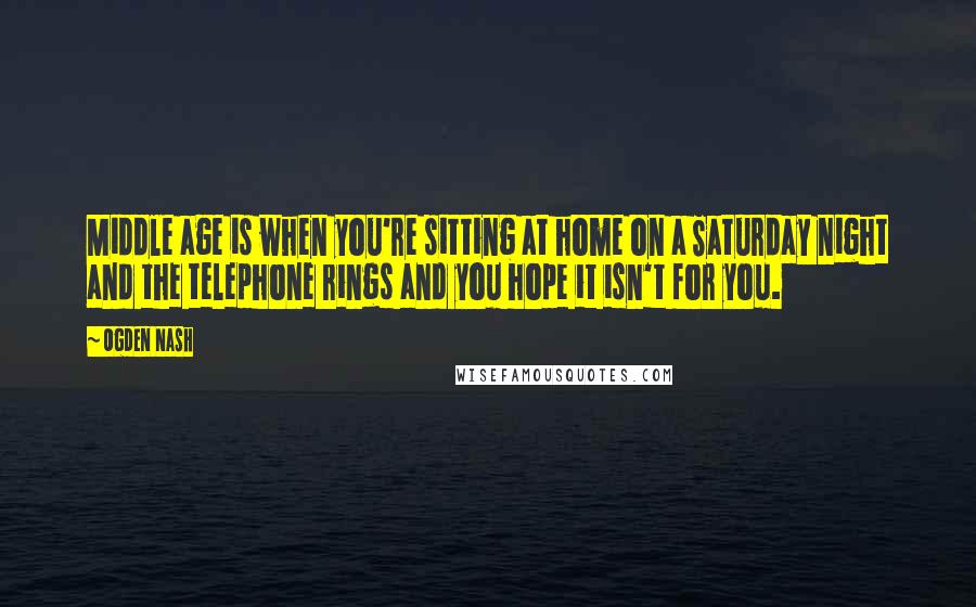 Ogden Nash Quotes: Middle age is when you're sitting at home on a Saturday night and the telephone rings and you hope it isn't for you.