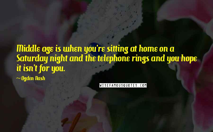 Ogden Nash Quotes: Middle age is when you're sitting at home on a Saturday night and the telephone rings and you hope it isn't for you.