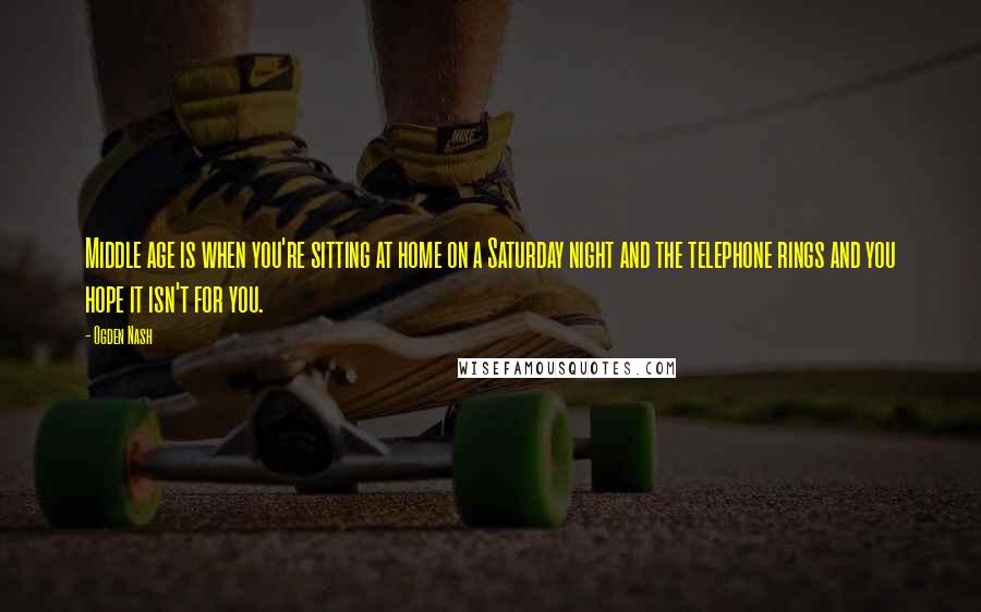 Ogden Nash Quotes: Middle age is when you're sitting at home on a Saturday night and the telephone rings and you hope it isn't for you.