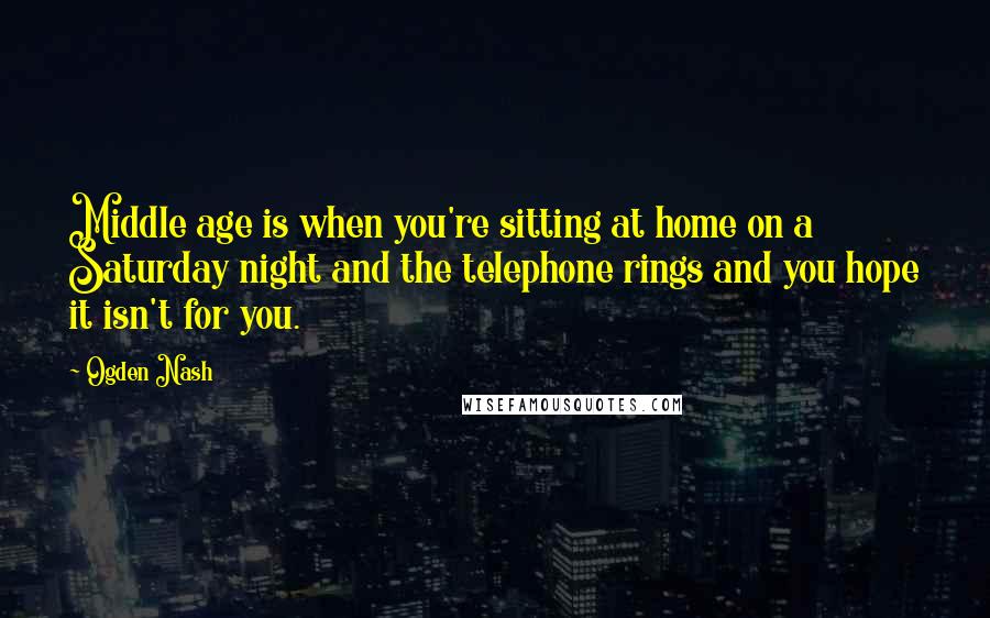 Ogden Nash Quotes: Middle age is when you're sitting at home on a Saturday night and the telephone rings and you hope it isn't for you.