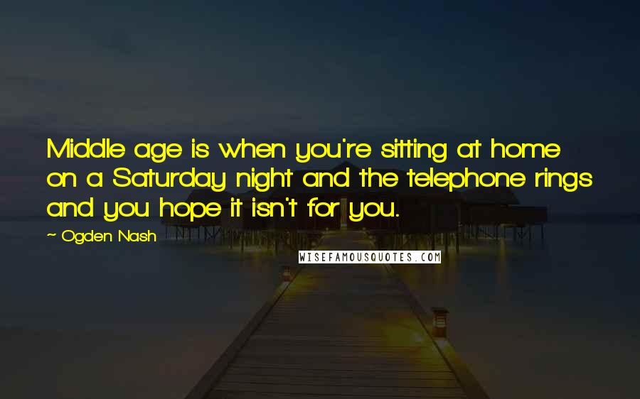 Ogden Nash Quotes: Middle age is when you're sitting at home on a Saturday night and the telephone rings and you hope it isn't for you.