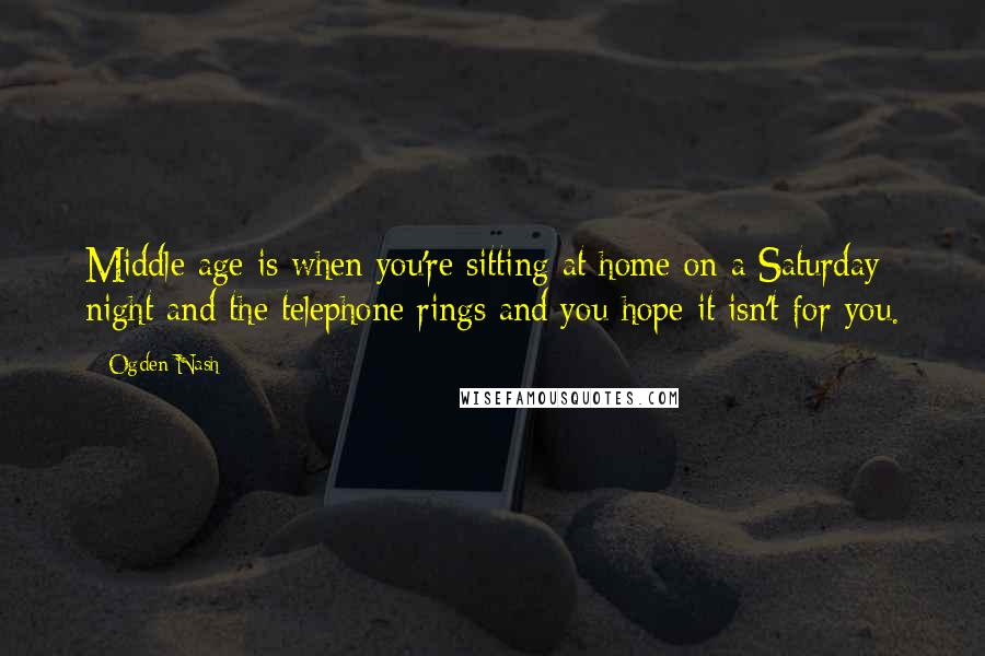 Ogden Nash Quotes: Middle age is when you're sitting at home on a Saturday night and the telephone rings and you hope it isn't for you.