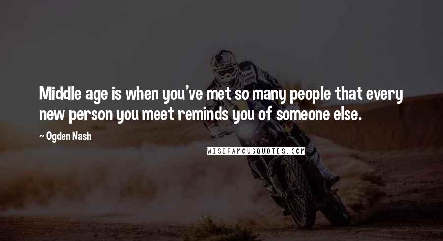 Ogden Nash Quotes: Middle age is when you've met so many people that every new person you meet reminds you of someone else.