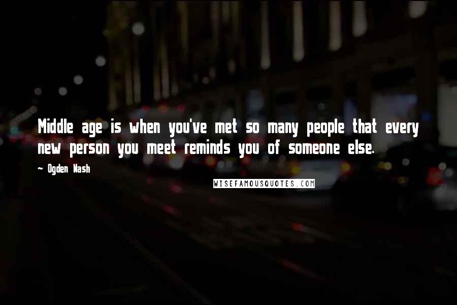 Ogden Nash Quotes: Middle age is when you've met so many people that every new person you meet reminds you of someone else.